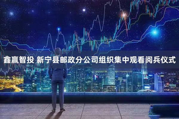 鑫赢智投 新宁县邮政分公司组织集中观看阅兵仪式