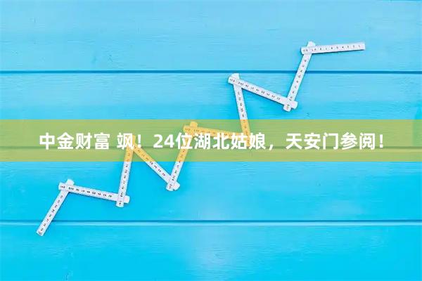中金财富 飒！24位湖北姑娘，天安门参阅！