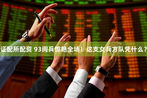 证配所配资 93阅兵惊艳全场！这支女兵方队凭什么？