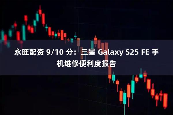 永旺配资 9/10 分：三星 Galaxy S25 FE 手机维修便利度报告