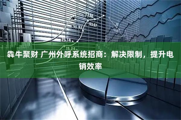 犇牛聚财 广州外呼系统招商：解决限制，提升电销效率