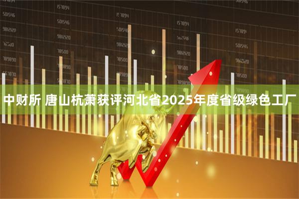 中财所 唐山杭萧获评河北省2025年度省级绿色工厂