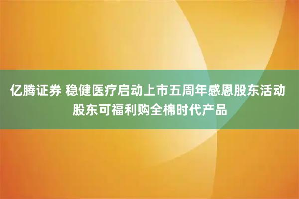 亿腾证券 稳健医疗启动上市五周年感恩股东活动 股东可福利购全棉时代产品