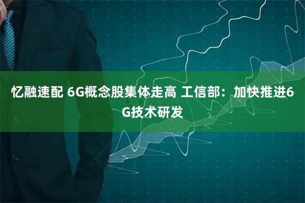 忆融速配 6G概念股集体走高 工信部：加快推进6G技术研发
