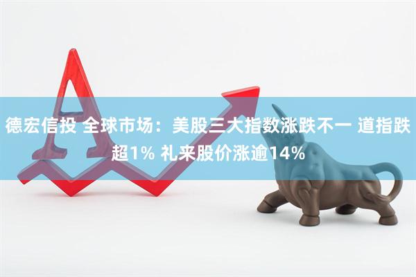 德宏信投 全球市场：美股三大指数涨跌不一 道指跌超1% 礼来股价涨逾14%