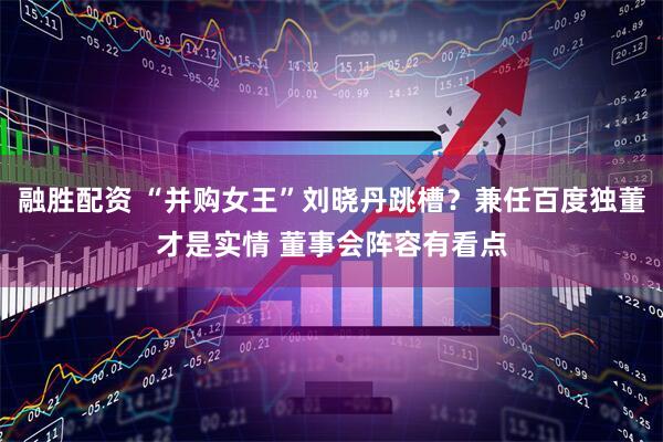 融胜配资 “并购女王”刘晓丹跳槽？兼任百度独董才是实情 董事会阵容有看点