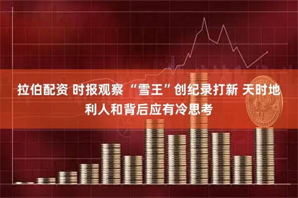 拉伯配资 时报观察 “雪王”创纪录打新 天时地利人和背后应有冷思考