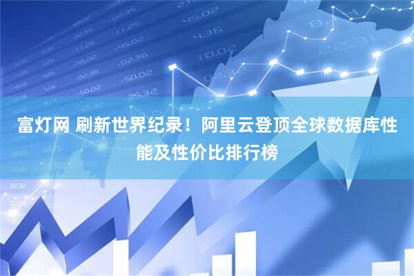 富灯网 刷新世界纪录！阿里云登顶全球数据库性能及性价比排行榜