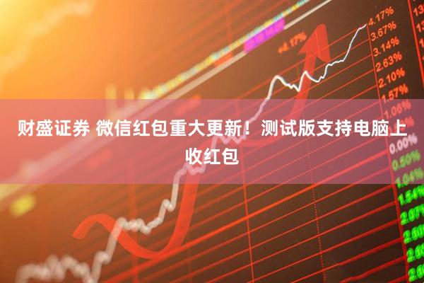 财盛证券 微信红包重大更新！测试版支持电脑上收红包