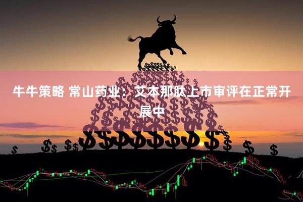 牛牛策略 常山药业：艾本那肽上市审评在正常开展中