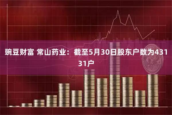 豌豆财富 常山药业：截至5月30日股东户数为43131户