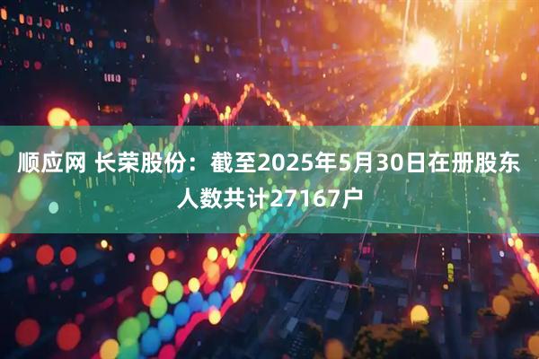 顺应网 长荣股份：截至2025年5月30日在册股东人数共计27167户