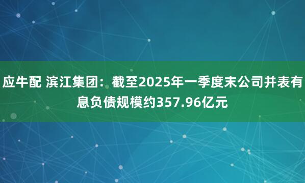 应牛配 滨江集团：截至2025年一季度末公司并表有息负债规模约357.96亿元