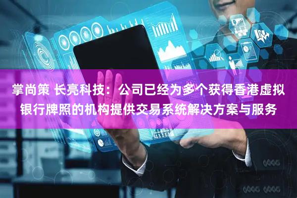 掌尚策 长亮科技：公司已经为多个获得香港虚拟银行牌照的机构提供交易系统解决方案与服务