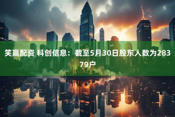 笑赢配资 科创信息：截至5月30日股东人数为28379户