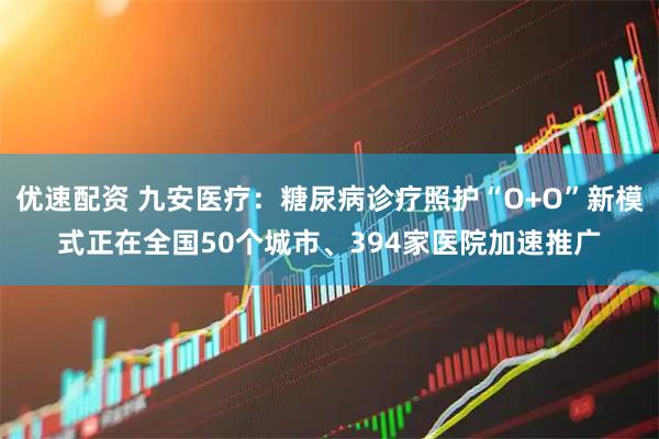 优速配资 九安医疗：糖尿病诊疗照护“O+O”新模式正在全国50个城市、394家医院加速推广