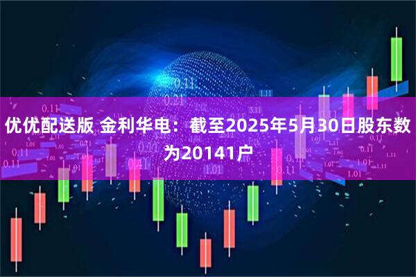 优优配送版 金利华电：截至2025年5月30日股东数为20141户