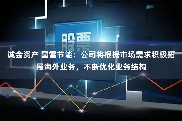 诚金资产 晶雪节能：公司将根据市场需求积极拓展海外业务，不断优化业务结构