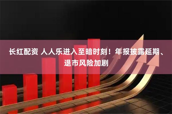 长红配资 人人乐进入至暗时刻！年报披露延期、退市风险加剧
