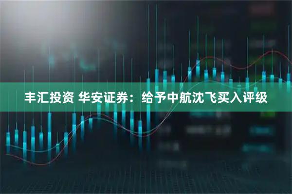 丰汇投资 华安证券：给予中航沈飞买入评级