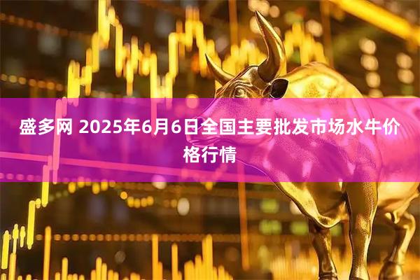盛多网 2025年6月6日全国主要批发市场水牛价格行情