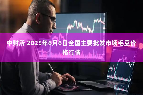 中财所 2025年6月6日全国主要批发市场毛豆价格行情