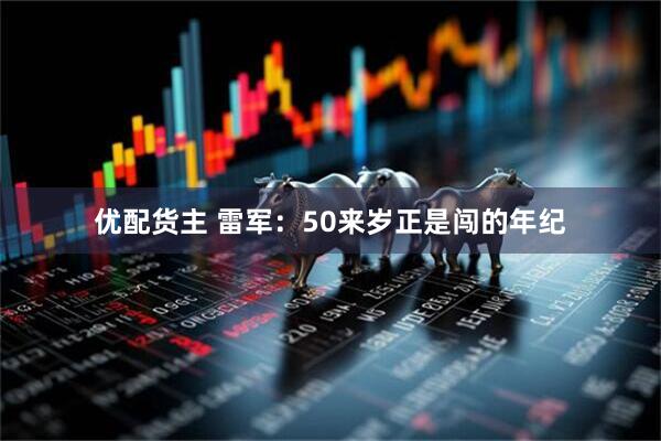 优配货主 雷军：50来岁正是闯的年纪