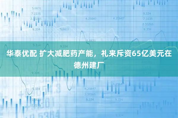 华泰优配 扩大减肥药产能，礼来斥资65亿美元在德州建厂