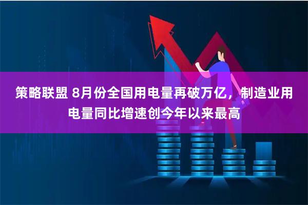 策略联盟 8月份全国用电量再破万亿，制造业用电量同比增速创今年以来最高