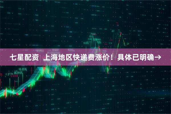 七星配资  上海地区快递费涨价！具体已明确→