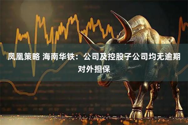 凤凰策略 海南华铁：公司及控股子公司均无逾期对外担保