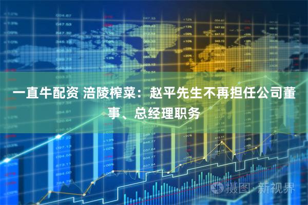 一直牛配资 涪陵榨菜：赵平先生不再担任公司董事、总经理职务