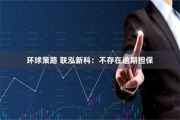 环球策路 联泓新科：不存在逾期担保