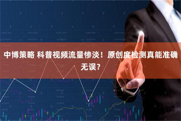 中博策略 科普视频流量惨淡！原创度检测真能准确无误？