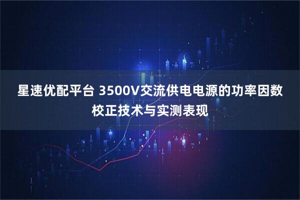 星速优配平台 3500V交流供电电源的功率因数校正技术与实测表现