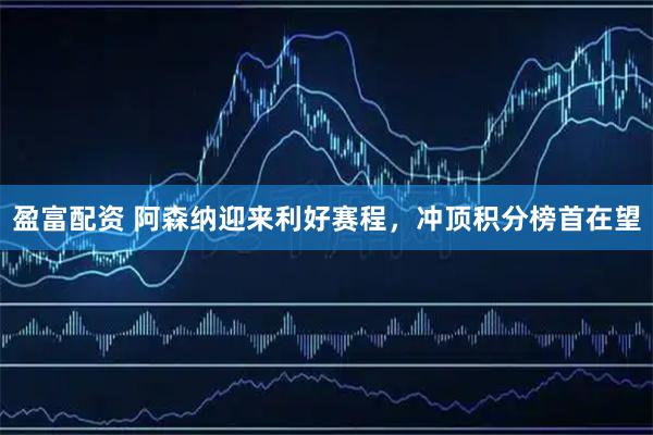盈富配资 阿森纳迎来利好赛程，冲顶积分榜首在望