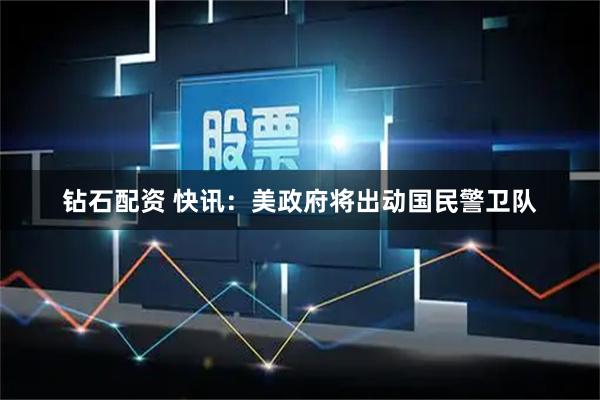 钻石配资 快讯：美政府将出动国民警卫队