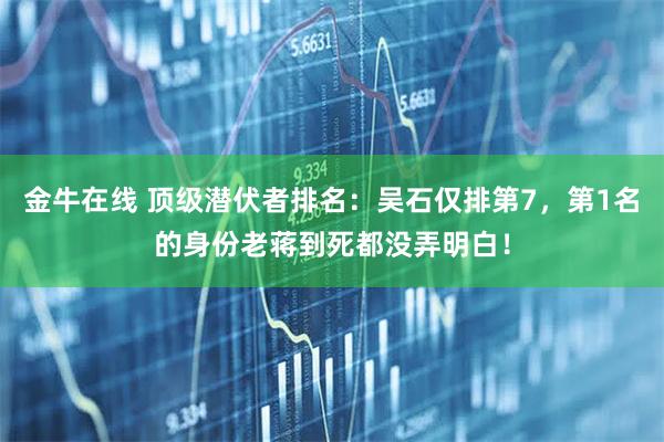 金牛在线 顶级潜伏者排名：吴石仅排第7，第1名的身份老蒋到死都没弄明白！