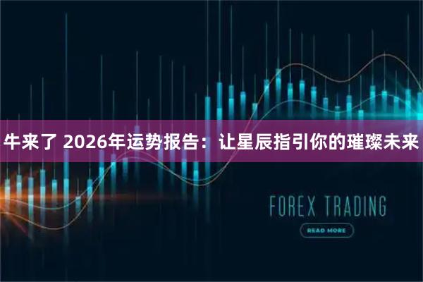 牛来了 2026年运势报告：让星辰指引你的璀璨未来