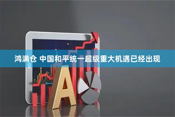 鸿满仓 中国和平统一超级重大机遇已经出现