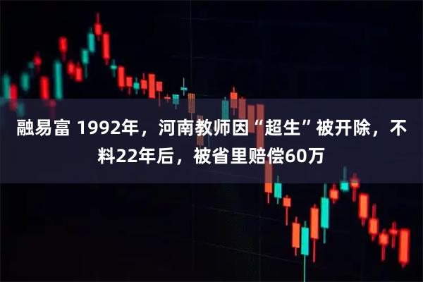 融易富 1992年，河南教师因“超生”被开除，不料22年后，被省里赔偿60万