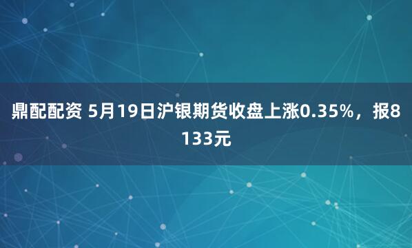 鼎配配资 5月19日沪银期货收盘上涨0.35%，报8133元