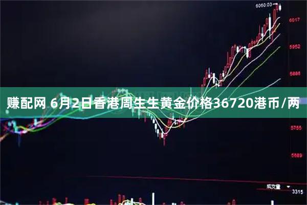 赚配网 6月2日香港周生生黄金价格36720港币/两