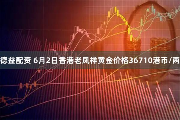 德益配资 6月2日香港老凤祥黄金价格36710港币/两