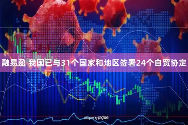 融易盈 我国已与31个国家和地区签署24个自贸协定