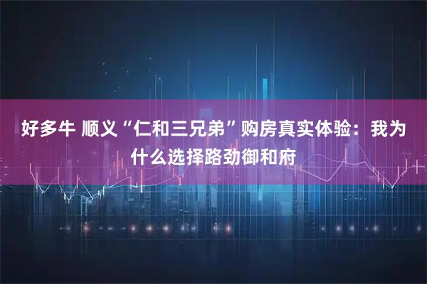 好多牛 顺义“仁和三兄弟”购房真实体验：我为什么选择路劲御和府