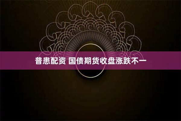 普患配资 国债期货收盘涨跌不一