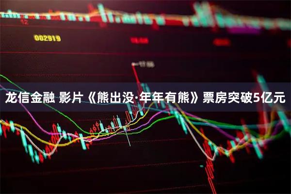 龙信金融 影片《熊出没·年年有熊》票房突破5亿元