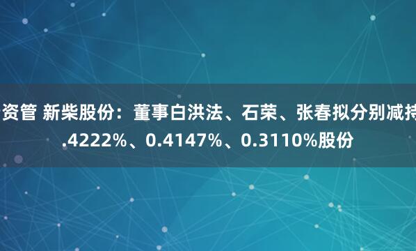 云资管 新柴股份：董事白洪法、石荣、张春拟分别减持0.4222%、0.4147%、0.3110%股份
