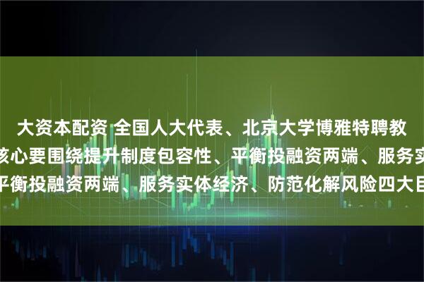 大资本配资 全国人大代表、北京大学博雅特聘教授田轩：资本市场改革核心要围绕提升制度包容性、平衡投融资两端、服务实体经济、防范化解风险四大目标
